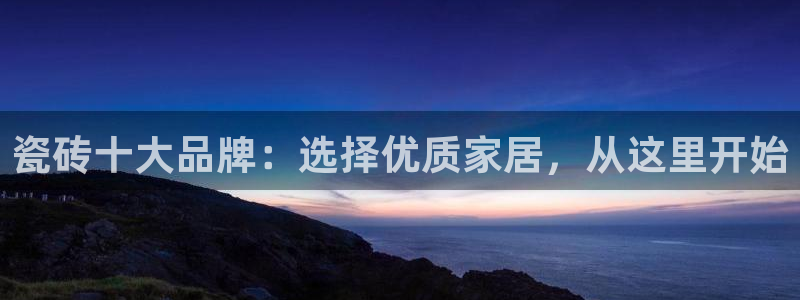 华润娱乐行政面试难吗：瓷砖十大品牌：选择优质家居，从这里开始